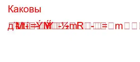 Каковы д`t/t--R
M=m	--=m=
=M